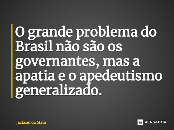 ⁠O grande problema do Brasil não são os governantes, mas a apatia e o apedeutismo generalizado.... Frase de Jackson da Mata.