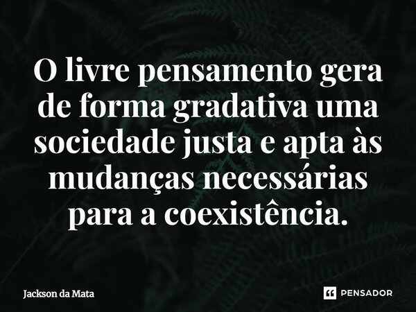 ⁠O livre pensamento gera de forma gradativa uma sociedade justa e apta às mudanças necessárias para a coexistência.... Frase de Jackson da Mata.