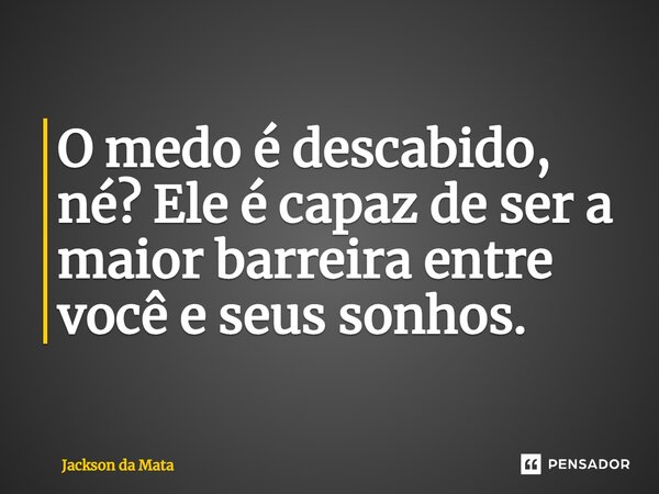 ⁠O medo é descabido, né? Ele é capaz de ser a maior barreira entre você e seus sonhos.... Frase de Jackson da Mata.