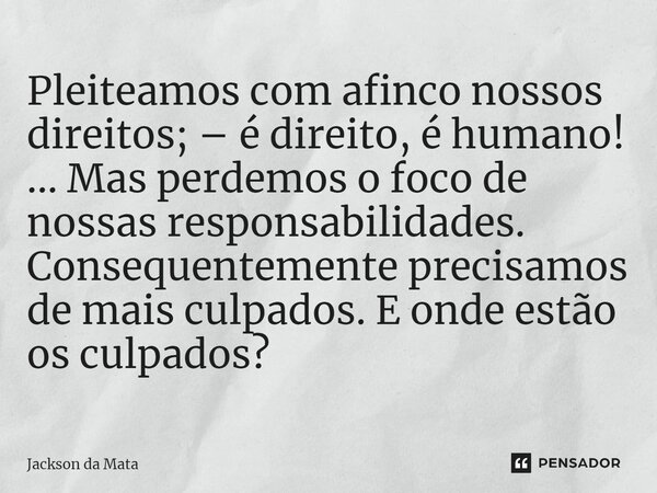 ⁠Pleiteamos com afinco nossos direitos; – é direito, é humano! ... Mas perdemos o foco de nossas responsabilidades. Consequentemente precisamos de mais culpados... Frase de Jackson da Mata.