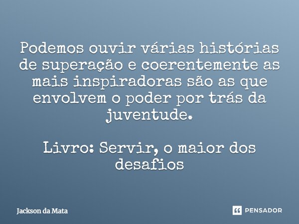 ⁠Podemos ouvir várias histórias de superação e coerentemente as mais inspiradoras são as que envolvem o poder por trás da juventude. Livro: Servir, o maior dos ... Frase de Jackson da Mata.