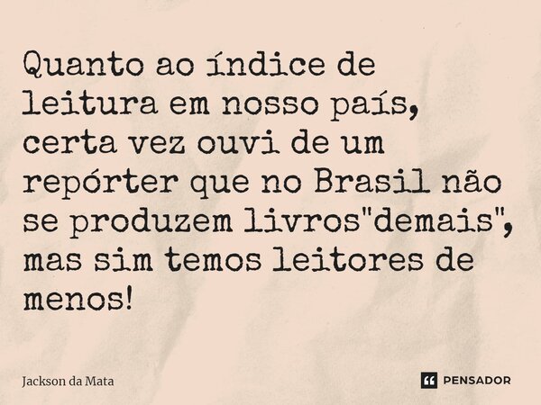 ⁠Quanto ao índice de leitura em nosso país, certa vez ouvi de um repórter que no Brasil não se produzem livros "demais", mas sim temos leitores de men... Frase de Jackson da Mata.