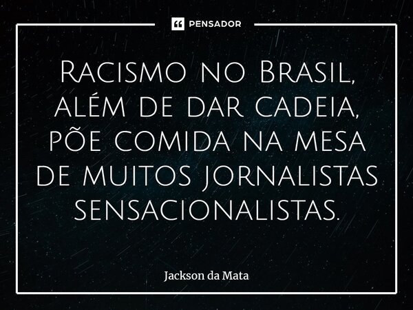 ⁠Racismo no Brasil, além de dar cadeia, põe comida na mesa de muitos jornalistas sensacionalistas.... Frase de Jackson da Mata.