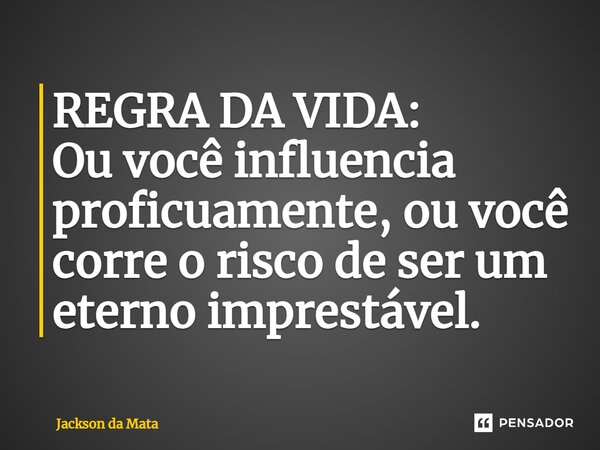 ⁠REGRA DA VIDA: Ou você influencia proficuamente, ou você corre o risco de ser um eterno imprestável.... Frase de Jackson da Mata.