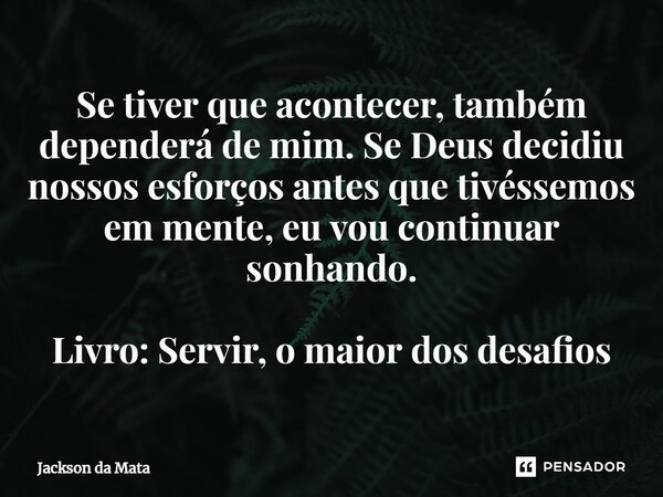 ⁠Se tiver que acontecer, também dependerá de mim. Se Deus decidiu nossos esforços antes que tivéssemos em mente, eu vou continuar sonhando. Livro: Servir, o mai... Frase de Jackson da Mata.