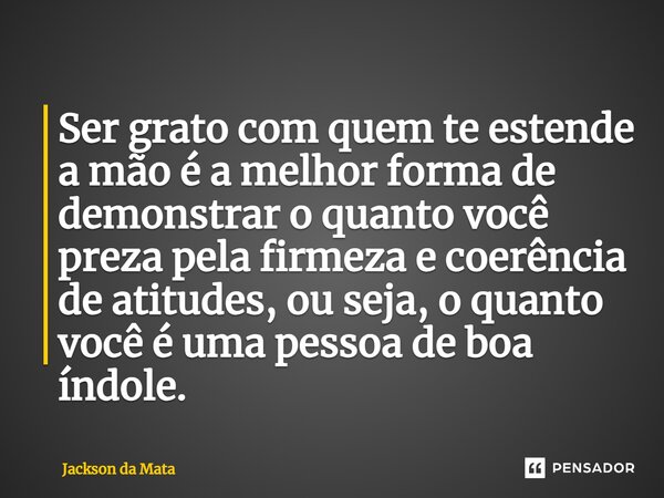 ⁠Ser grato com quem te estende a mão é a melhor forma de demonstrar o quanto você preza pela firmeza e coerência de atitudes, ou seja, o quanto você é uma pesso... Frase de Jackson da Mata.