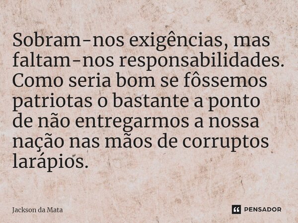 ⁠Sobram-nos exigências, mas faltam-nos responsabilidades. Como seria bom se fôssemos patriotas o bastante a ponto de não entregarmos a nossa nação nas mãos de c... Frase de Jackson da Mata.