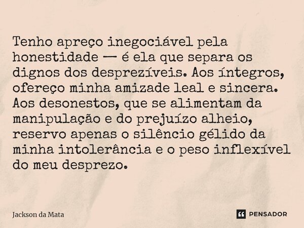 Tenho apreço inegociável pela honestidade — é ela que separa os dignos dos desprezíveis. Aos íntegros, ofereço minha amizade leal e sincera. Aos desonestos, que... Frase de Jackson da Mata.