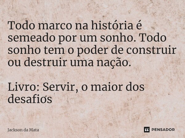 ⁠Todo marco na história é semeado por um sonho. Todo sonho tem o poder de construir ou destruir uma nação. Livro: Servir, o maior dos desafios... Frase de Jackson da Mata.