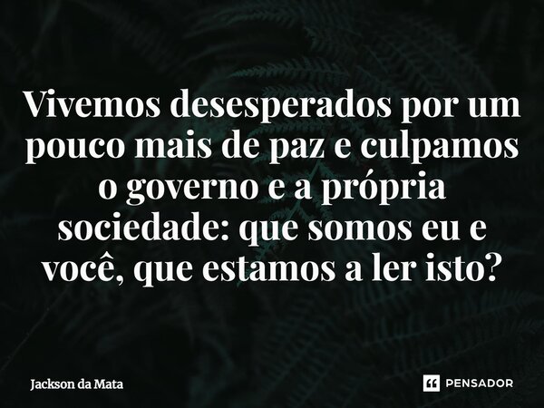 ⁠Vivemos desesperados por um pouco mais de paz e culpamos o governo e a própria sociedade: que somos eu e você, que estamos a ler isto?... Frase de Jackson da Mata.