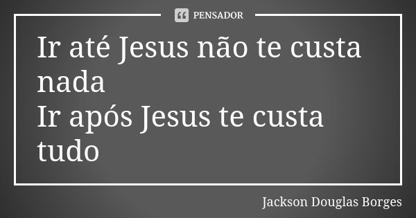 Ir até Jesus não te custa nada Ir após Jesus te custa tudo... Frase de Jackson Douglas Borges.