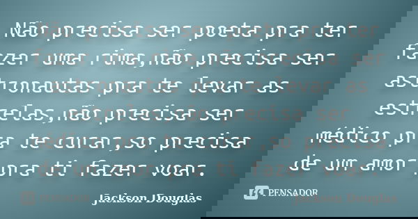 Não precisa ser poeta pra ter fazer uma rima,não precisa ser astronautas pra te levar as estrelas,não precisa ser médico pra te curar,so precisa de um amor pra ... Frase de Jackson Douglas.