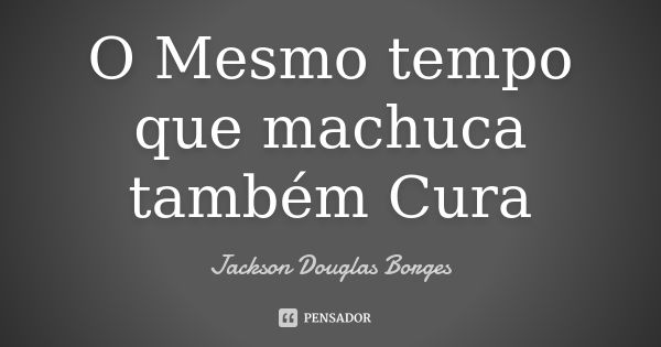 O Mesmo tempo que machuca também Cura... Frase de Jackson Douglas Borges.