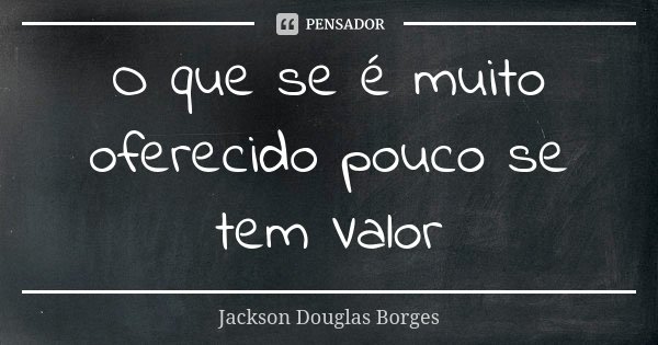 O que se é muito oferecido pouco se tem Valor... Frase de Jackson Douglas Borges.