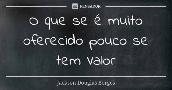 O que se é muito oferecido pouco se tem Valor... Frase de Jackson Douglas Borges.