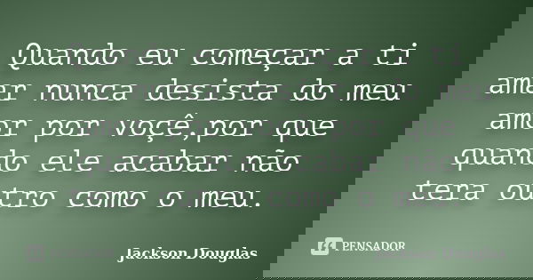Quando eu começar a ti amar nunca desista do meu amor por voçê,por que quando ele acabar não tera outro como o meu.... Frase de Jackson Douglas.