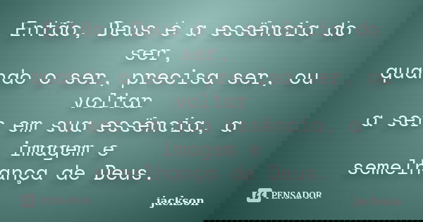 Então, Deus é a essência do ser, quando o ser, precisa ser, ou voltar a ser em sua essência, a imagem e semelhança de Deus.... Frase de Jackson.