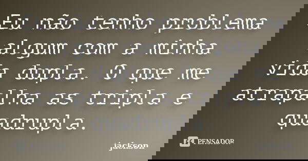 Eu não tenho problema algum com a minha vida dupla. O que me atrapalha as tripla e quadrupla.... Frase de Jackson.