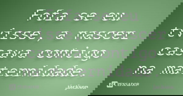 Fofa se eu tvisse, a nascer casava contigo na maternidade.... Frase de Jackson.