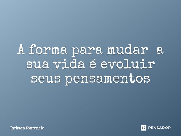 A forma para mudar a sua vida é evoluir seus pensamentos... Frase de Jackson fontenele.