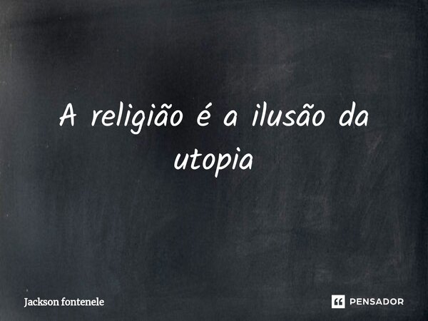 ⁠A religião é a ilusão da utopia... Frase de Jackson fontenele.