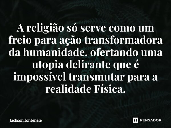 ⁠A religião só serve como um freio para ação transformadora da humanidade, ofertando uma utopia delirante que é impossível transmutar para a realidade Física.... Frase de Jackson.fontenele.