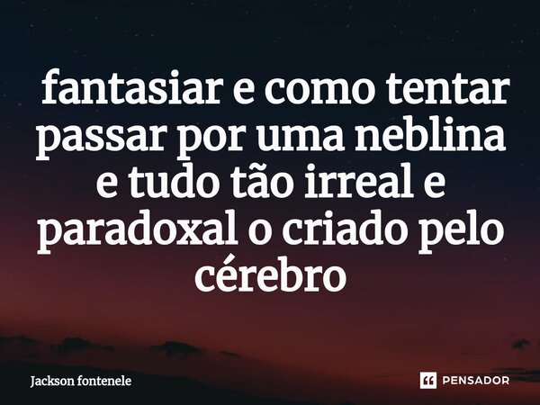 ⁠ fantasiar e como tentar passar por uma neblina e tudo tão irreal e paradoxal o criado pelo cérebro... Frase de Jackson fontenele.