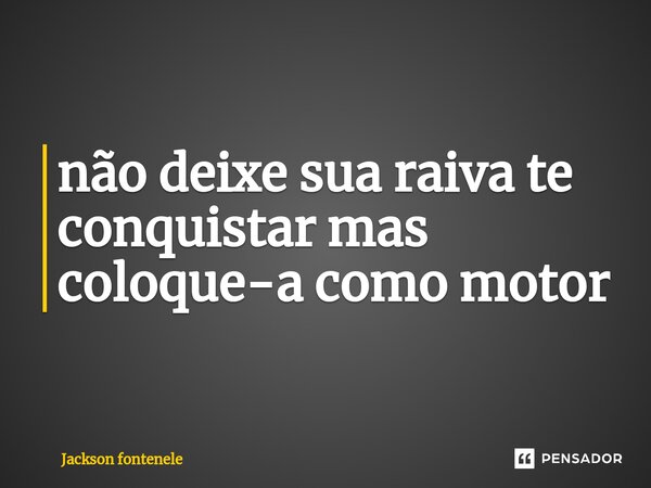 ⁠não deixe sua raiva te conquistar mas coloque-a como motor... Frase de Jackson fontenele.