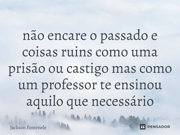 ⁠não encare o passado e coisas ruins como uma prisão ou castigo mas como um professor te ensinou aquilo que necessário... Frase de Jackson fontenele.