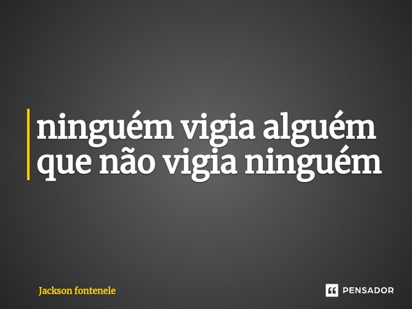 ⁠ninguém vigia alguém que não vigia ninguém... Frase de Jackson fontenele.