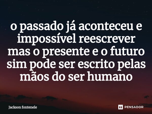 ⁠o passado já aconteceu e impossível reescrever mas o presente e o futuro sim pode ser escrito pelas mãos do ser humano... Frase de Jackson fontenele.