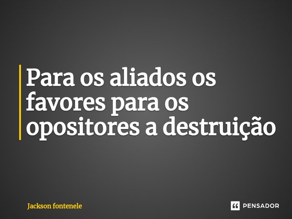 ⁠Para os aliados os favores para os opositores a destruição... Frase de Jackson fontenele.