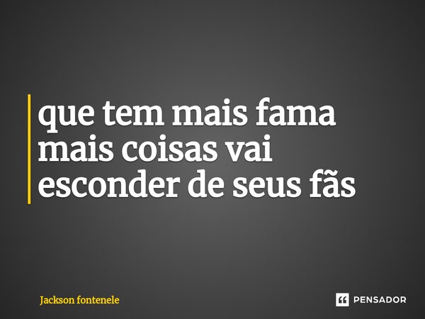 ⁠que tem mais fama mais coisas vai esconder de seus fãs... Frase de Jackson fontenele.