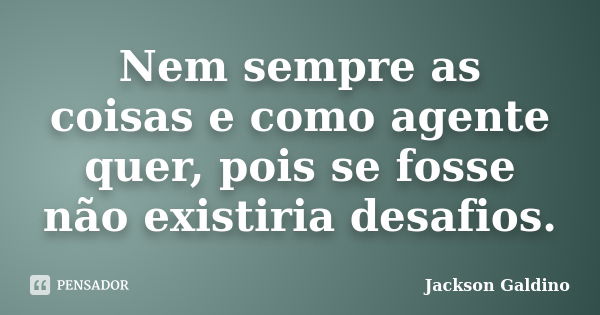 Nem sempre as coisas e como agente quer, pois se fosse não existiria desafios.... Frase de Jackson Galdino.