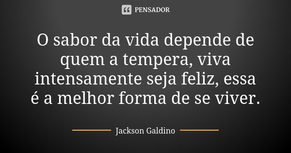 O sabor da vida depende de quem a tempera, viva intensamente seja feliz, essa é a melhor forma de se viver.... Frase de Jackson Galdino.