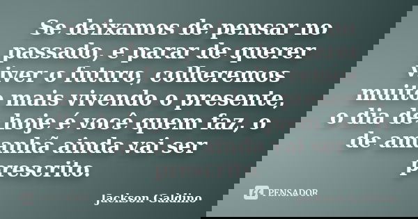 Se deixamos de pensar no passado, e parar de querer viver o futuro, colheremos muito mais vivendo o presente, o dia de hoje é você quem faz, o de amanhã ainda v... Frase de Jackson Galdino.
