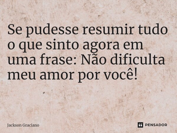 Se pudesse resumir tudo o que sinto agora em uma frase: Não dificulta meu amor por você! ⁠... Frase de Jackson Graciano.