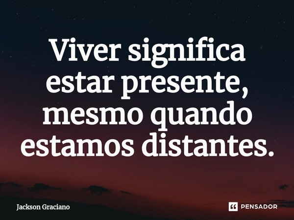 ⁠Viver significa estar presente, mesmo quando estamos distantes.... Frase de Jackson Graciano.