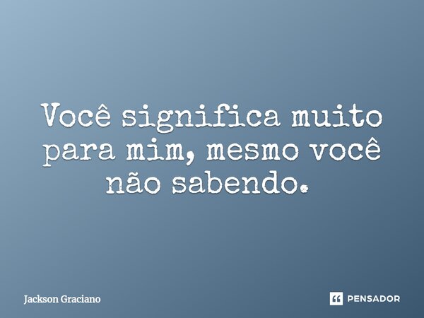 Você significa muito para mim, mesmo você não sabendo. ⁠... Frase de Jackson Graciano.