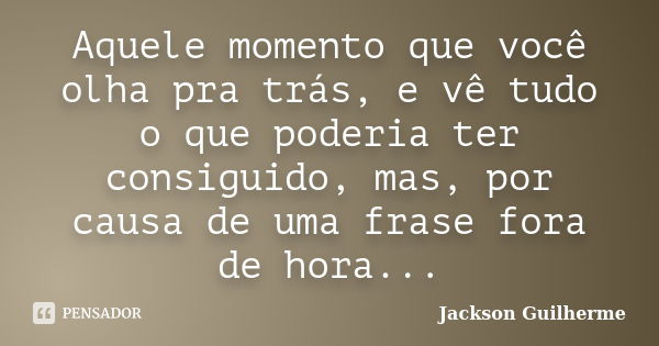 Aquele momento que você olha pra trás, e vê tudo o que poderia ter consiguido, mas, por causa de uma frase fora de hora...... Frase de Jackson Guilherme.