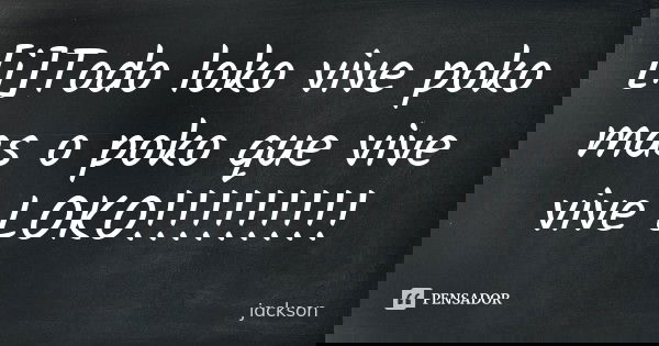 [i]Todo loko vive poko mas o poko que vive vive LOKO!!!!!!!!!... Frase de jackson.