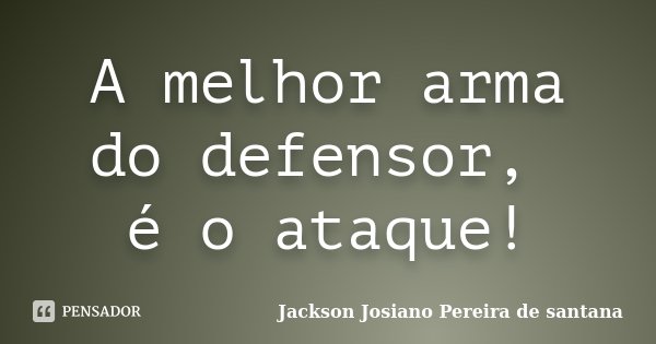 A melhor arma do defensor, é o ataque!... Frase de Jackson Josiano Pereira de Santana.