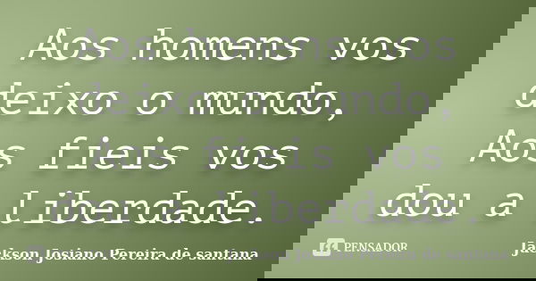 Aos homens vos deixo o mundo, Aos fieis vos dou a liberdade.... Frase de Jackson Josiano Pereira de Santana.