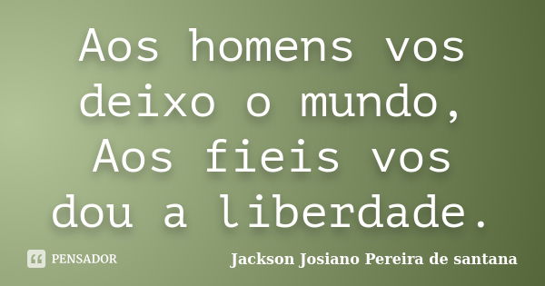 Aos homens vos deixo o mundo, Aos fieis vos dou a liberdade.... Frase de Jackson Josiano Pereira de Santana.