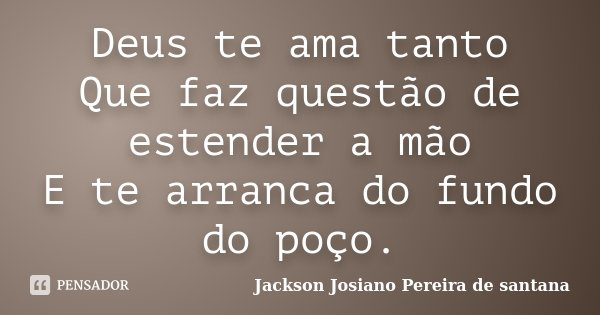 Deus te ama tanto Que faz questão de estender a mão E te arranca do fundo do poço.... Frase de Jackson Josiano Pereira De Santana.
