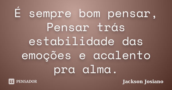 É sempre bom pensar, Pensar trás estabilidade das emoções e acalento pra alma.... Frase de Jackson Josiano.