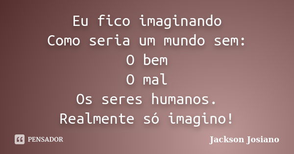 Eu fico imaginando Como seria um mundo sem: O bem O mal Os seres humanos. Realmente só imagino!... Frase de Jackson Josiano.