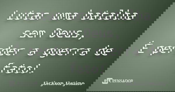 Lutar uma batalha sem Deus, É perder a guerra de fato!... Frase de Jackson Josiano.