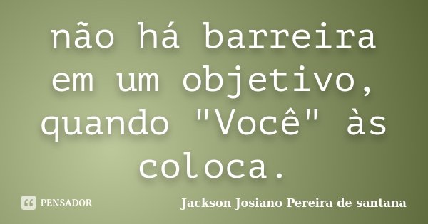 não há barreira em um objetivo, quando "Você" às coloca.... Frase de Jackson Josiano Pereira de Santana.