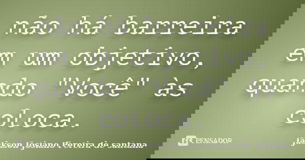 não há barreira em um objetivo, quando "Você" às coloca.... Frase de Jackson Josiano Pereira de Santana.